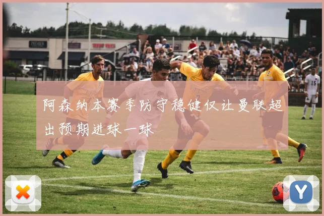 阿森纳本赛季防守稳健仅让曼联超出预期进球一球
