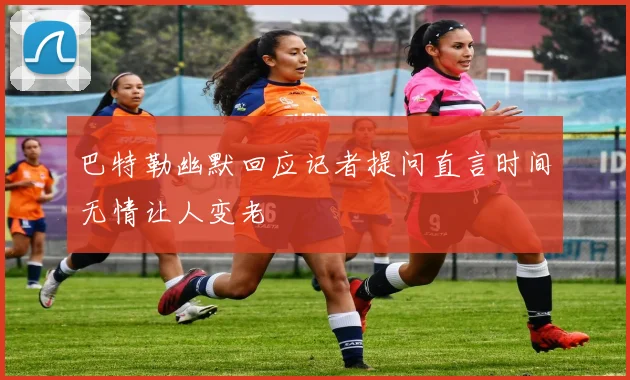 巴特勒幽默回应记者提问直言时间无情让人变老