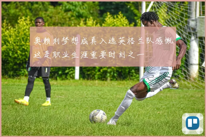 奥赖利梦想成真入选英格兰队感慨这是职业生涯重要时刻之一
