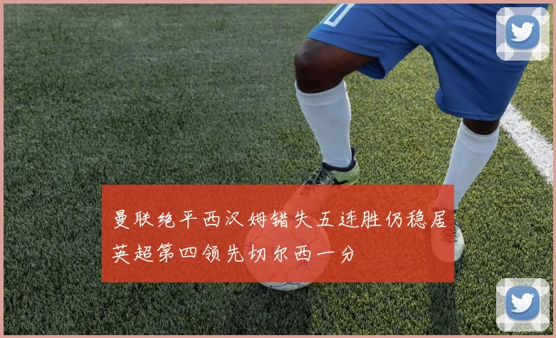 曼联绝平西汉姆错失五连胜仍稳居英超第四领先切尔西一分