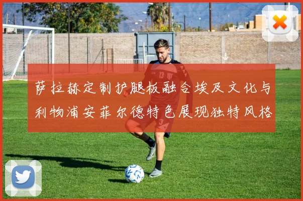 萨拉赫定制护腿板融合埃及文化与利物浦安菲尔德特色展现独特风格