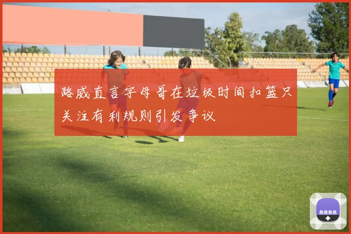 路威直言字母哥在垃圾时间扣篮只关注有利规则引发争议