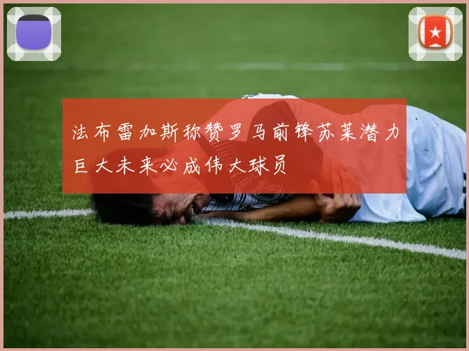 法布雷加斯称赞罗马前锋苏莱潜力巨大未来必成伟大球员