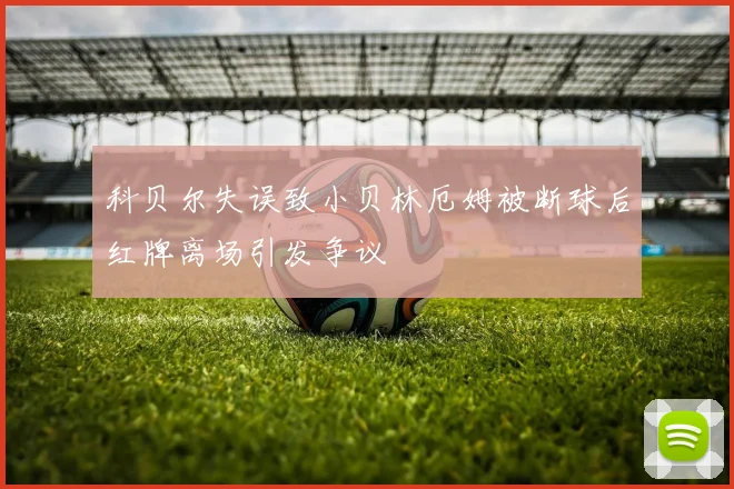 科贝尔失误致小贝林厄姆被断球后红牌离场引发争议