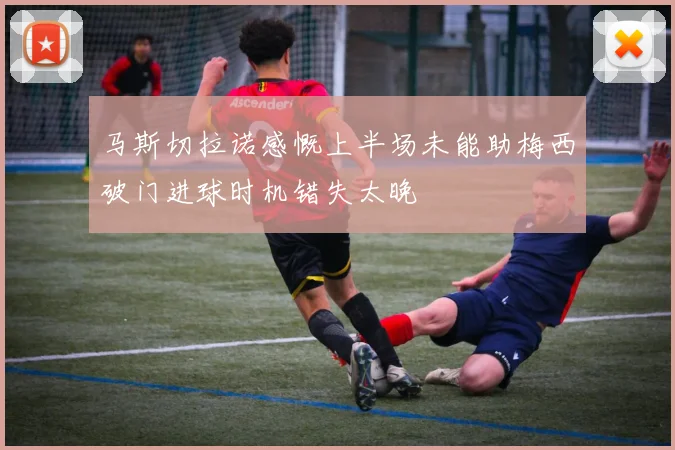 马斯切拉诺感慨上半场未能助梅西破门进球时机错失太晚