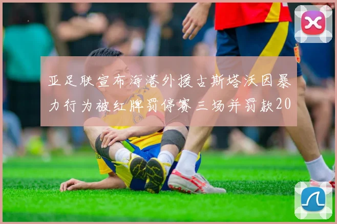 亚足联宣布海港外援古斯塔沃因暴力行为被红牌罚停赛三场并罚款2000美元