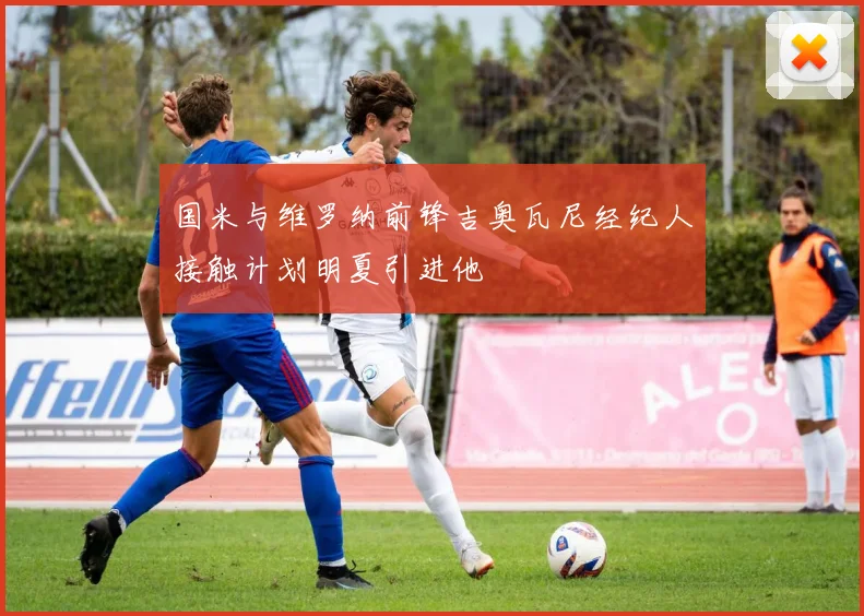 国米与维罗纳前锋吉奥瓦尼经纪人接触计划明夏引进他