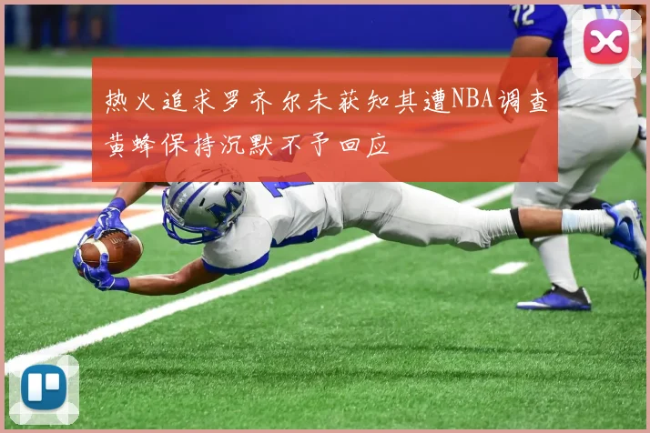 热火追求罗齐尔未获知其遭NBA调查黄蜂保持沉默不予回应