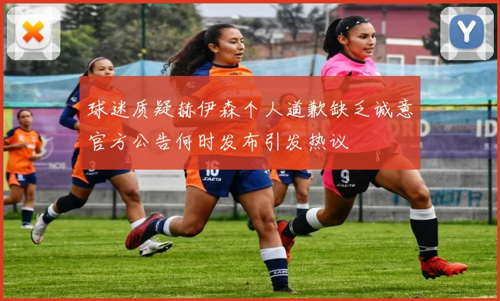球迷质疑赫伊森个人道歉缺乏诚意官方公告何时发布引发热议