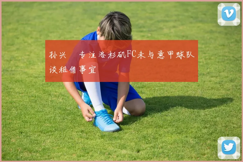 孙兴慜专注洛杉矶FC未与意甲球队谈租借事宜