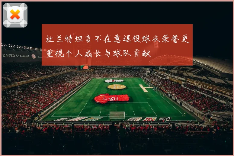 杜兰特坦言不在意退役球衣荣誉更重视个人成长与球队贡献