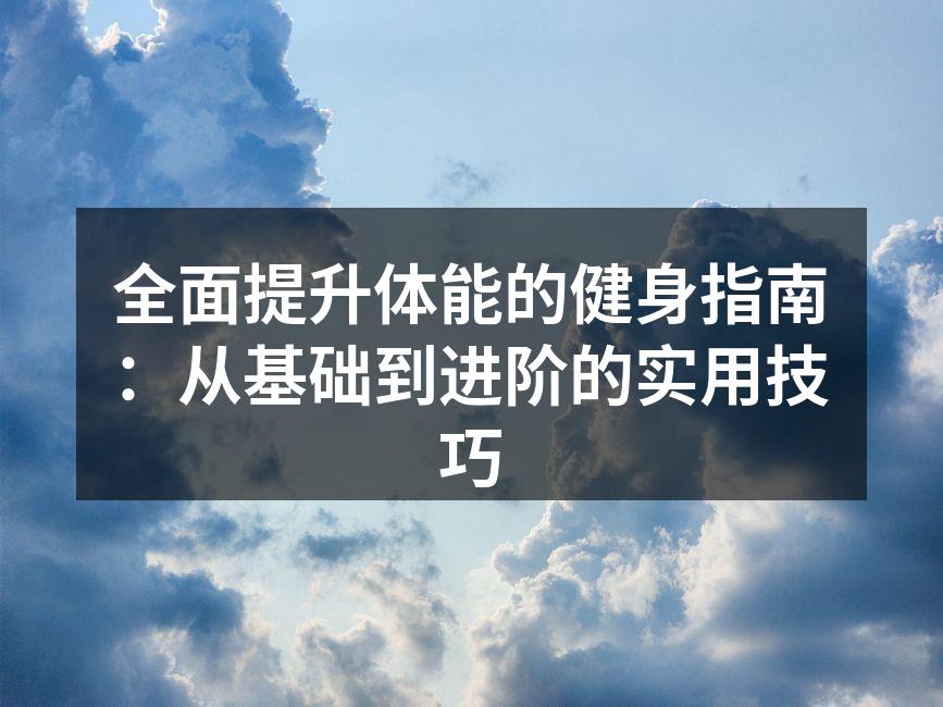 全面提升体能的健身指南：从基础到进阶的实用技巧