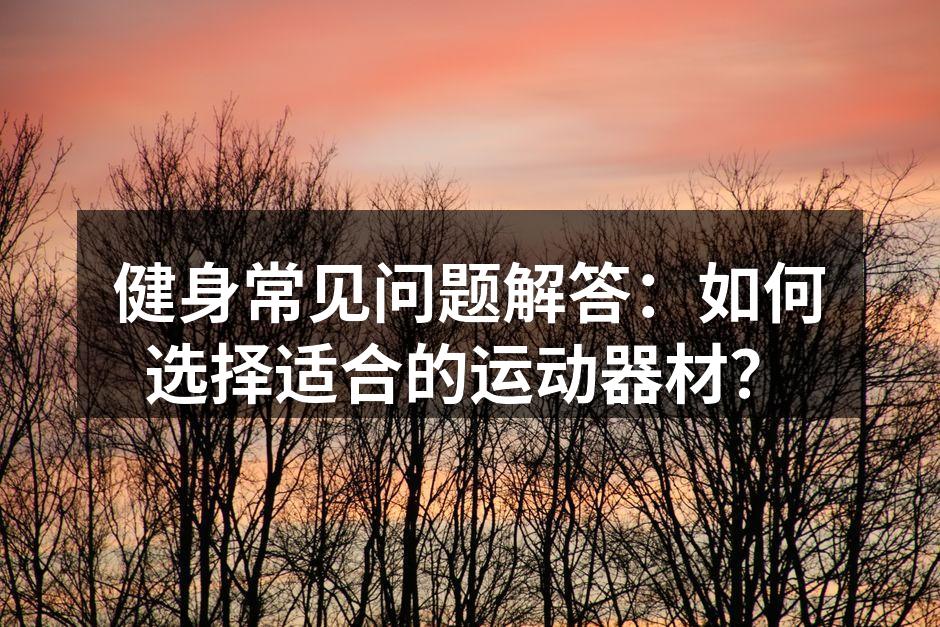 健身常见问题解答：如何选择适合的运动器材？