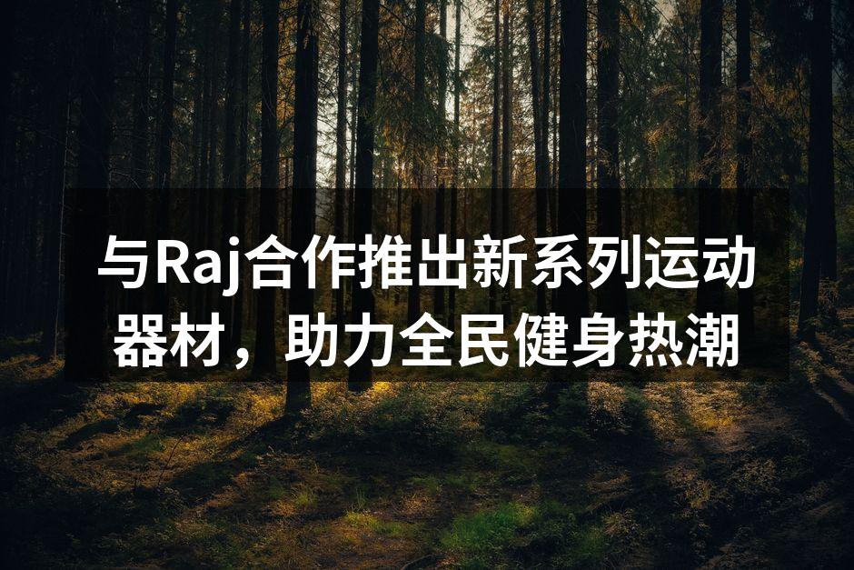 与Raj合作推出新系列运动器材，助力全民健身热潮