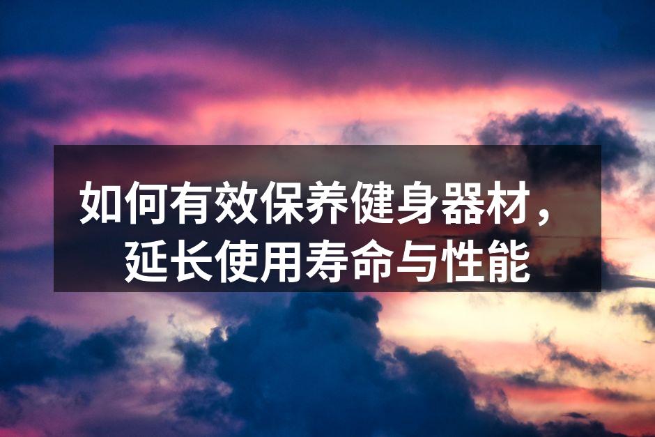 如何有效保养健身器材，延长使用寿命与性能