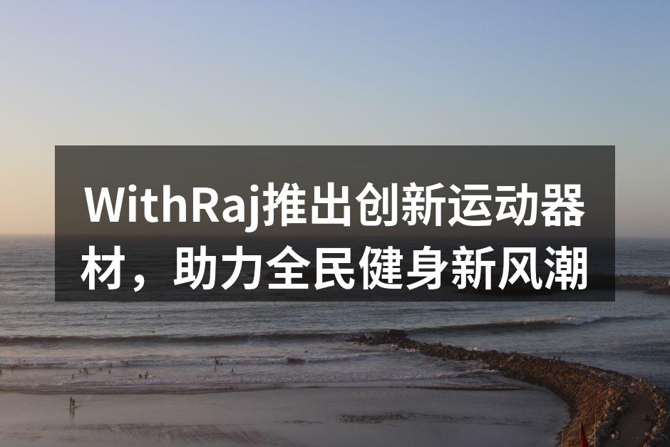 WithRaj推出创新运动器材，助力全民健身新风潮