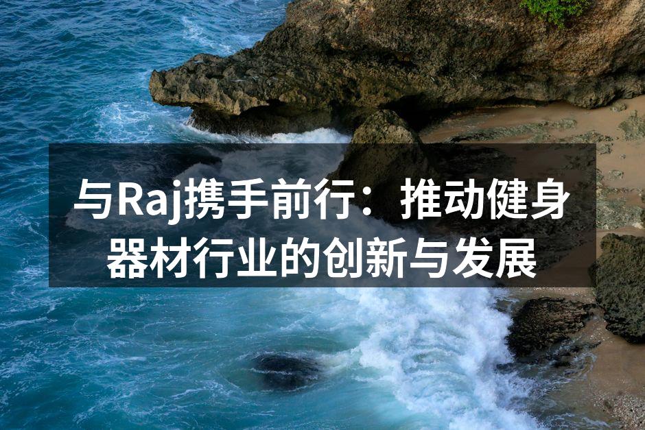 与Raj携手前行：推动健身器材行业的创新与发展