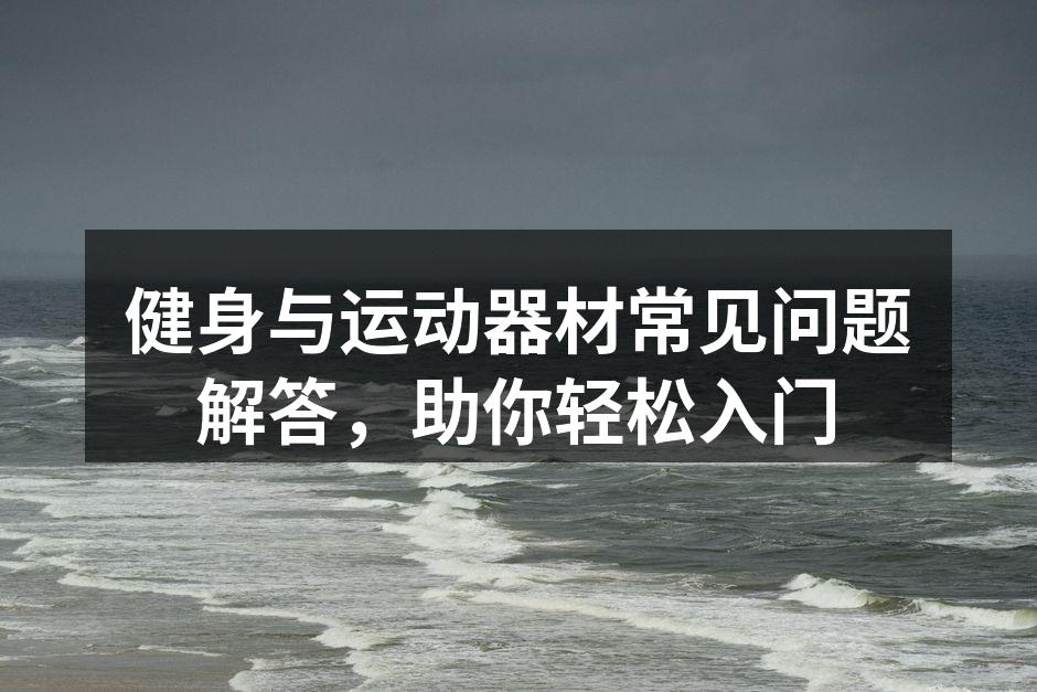 健身与运动器材常见问题解答，助你轻松入门